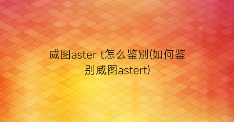 威图astert怎么鉴别(如何鉴别威图astert)